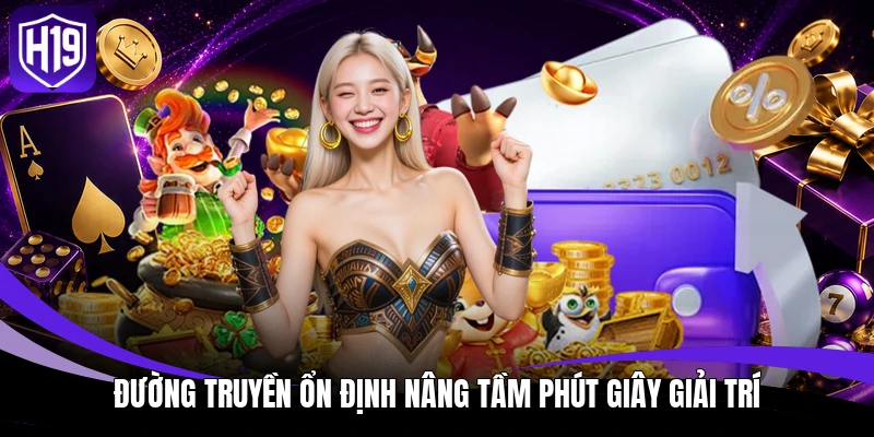 Nạp Tiền H19 - Hệ Thống Giao Dịch Thông Minh, Tiện Dụng 3 Đường truyền ổn định nâng tầm phút giây giải trí