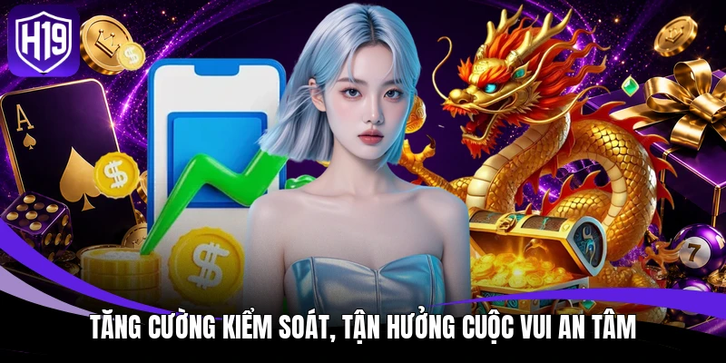 Nạp Tiền H19 - Hệ Thống Giao Dịch Thông Minh, Tiện Dụng 4 Tăng cường kiểm soát, tận hưởng cuộc vui an tâm