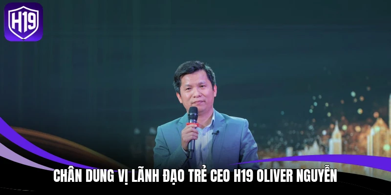 Chân dung vị lãnh đạo trẻ CEO H19 Oliver Nguyễn